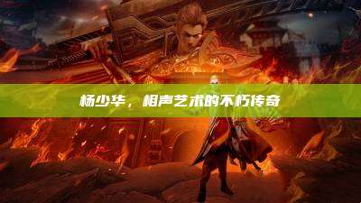 杨少华,相声艺术的不朽传奇
