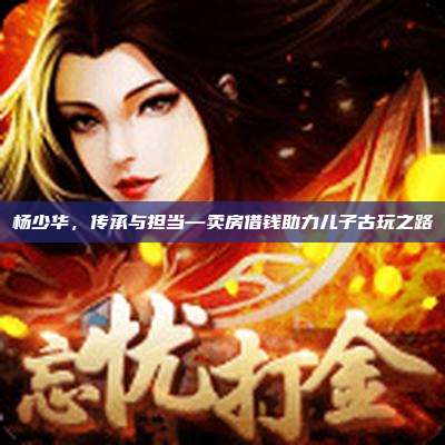 杨少华,传承与担当—卖房借钱助力儿子古玩之路