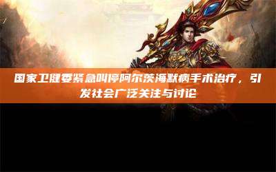 国家卫健委紧急叫停阿尔茨海默病手术治疗,引发社会广泛关注与讨论