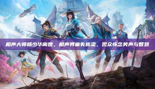 相声大师杨少华离世,相声界痛失栋梁,观众怀念笑声与智慧