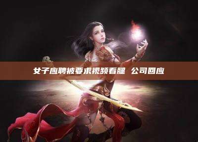 女子应聘被要求视频看腿 公司回应