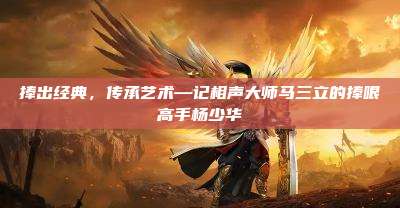 捧出经典,传承艺术—记相声大师马三立的捧哏高手杨少华
