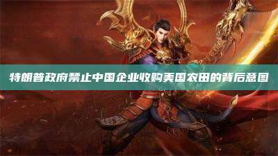 特朗普政府禁止中国企业收购美国农田的背后意图