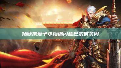 杨颖携爱子小海绵闪耀巴黎时装周