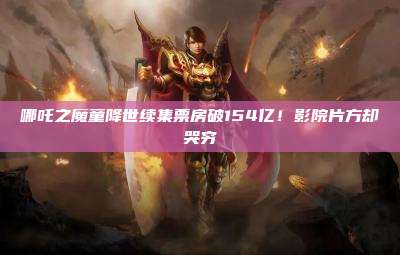 哪吒之魔童降世续集票房破154亿！影院片方却哭穷