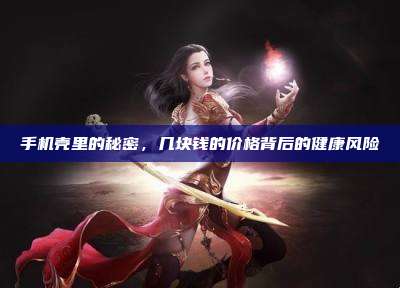 手机壳里的秘密，几块钱的价格背后的健康风险