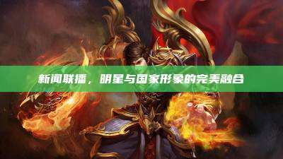 新闻联播,明星与国家形象的完美融合