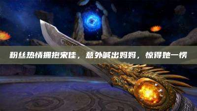 粉丝热情拥抱宋佳,意外喊出妈妈,惊得她一愣