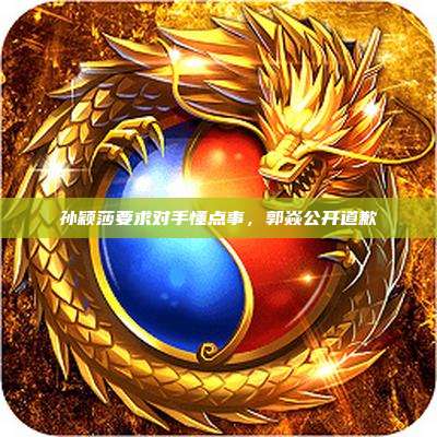 孙颖莎要求对手懂点事,郭焱公开道歉