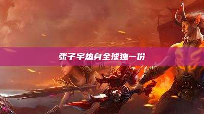 张子宇热身全球独一份