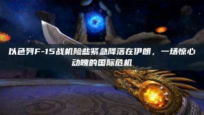 以色列F-15战机险些紧急降落在伊朗,一场惊心动魄的国际危机