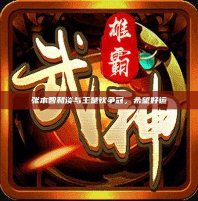张本智和谈与王楚钦争冠,希望好运