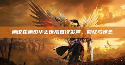 杨议在杨少华去世后首次发声,回忆与怀念