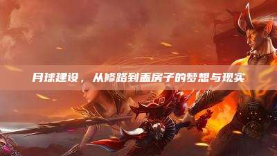 月球建设,从修路到盖房子的梦想与现实