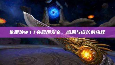 朱雨玲WTT夺冠后发文，感恩与成长的旅程