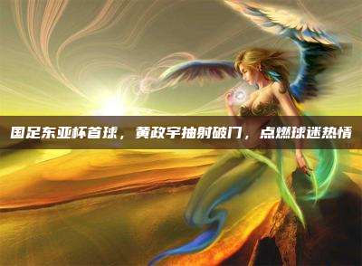 国足东亚杯首球，黄政宇抽射破门，点燃球迷热情