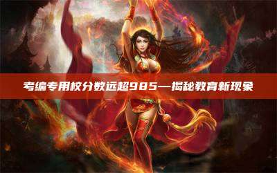 考编专用校分数远超985—揭秘教育新现象