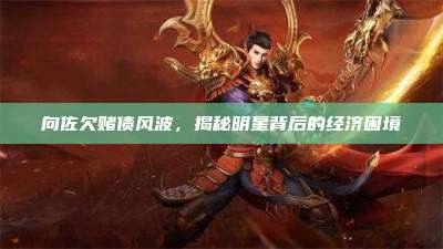 向佐欠赌债风波，揭秘明星背后的经济困境