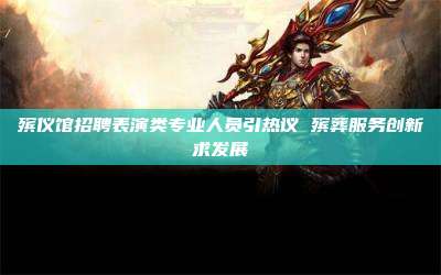 殡仪馆招聘表演类专业人员引热议 殡葬服务创新求发展