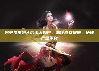 男子撞伤路人后杀人抛尸,恶行终有报应,法律严惩不贷