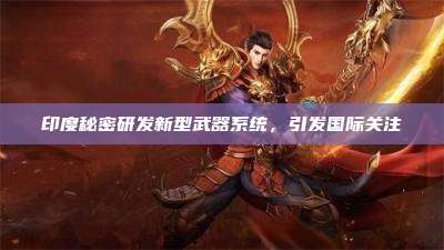 印度秘密研发新型武器系统，引发国际关注