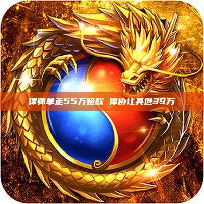 律师拿走55万赔款 律协让其退39万