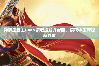 孙颖莎登上EMS录取通知书封面,展现中国网球新力量