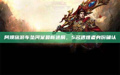 阿坝旅游车坠河案最新进展，5名遇难者身份确认