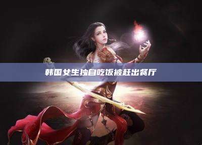 韩国女生独自吃饭被赶出餐厅