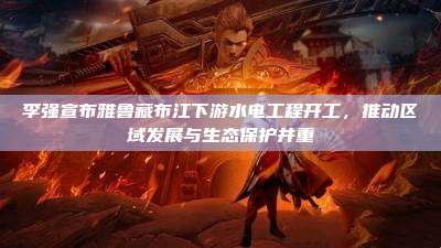 李强宣布雅鲁藏布江下游水电工程开工,推动区域发展与生态保护并重