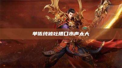 单依纯被吐槽口水声太大