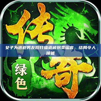 女子为逃避男友殴打编造被拐卖谣言,结局令人唏嘘