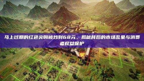 马上过期的红色尖叫被炒到68元,揭秘背后的市场乱象与消费者权益保护