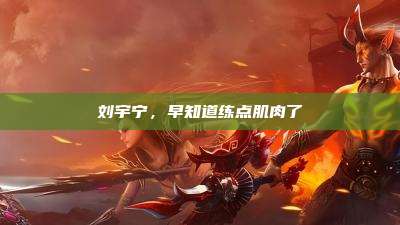 刘宇宁,早知道练点肌肉了