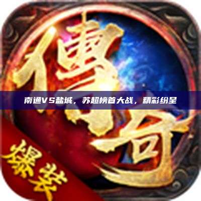 南通VS盐城,苏超榜首大战,精彩纷呈