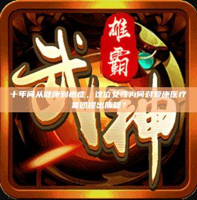 十年间从健康到癌症，这位女性为何对爱康医疗集团提出质疑？