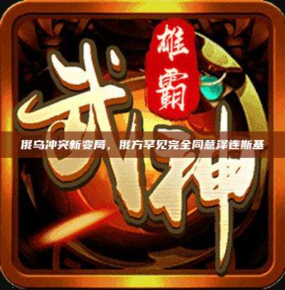 俄乌冲突新变局，俄方罕见完全同意泽连斯基