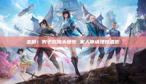 悲剧！男子吃馒头噎死 家人申请理赔遭拒