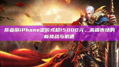 折叠屏iPhone定价或超15000元，高端市场的新挑战与机遇
