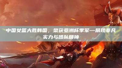 中国女篮大胜韩国,荣获亚洲杯季军—展现非凡实力与团队精神