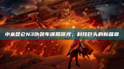 小米昆仑N3伪装车谍照曝光，科技巨头的新篇章