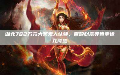 湖北782万元大奖无人认领，巨额财富等待幸运儿降临