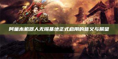 阿童木机器人无锡基地正式启用的意义与展望