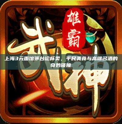 上海3元面馆茅台论杯卖，平民美食与高端名酒的奇妙碰撞