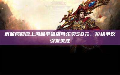 市监局回应上海和平饭店可乐卖50元,价格争议引发关注