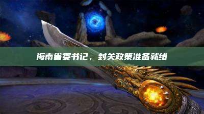 海南省委书记，封关政策准备就绪