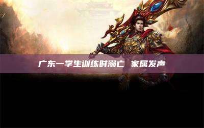 广东一学生训练时溺亡 家属发声