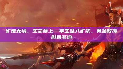 矿难无情，生命至上—学生坠入矿浆，黄金救援时间紧迫