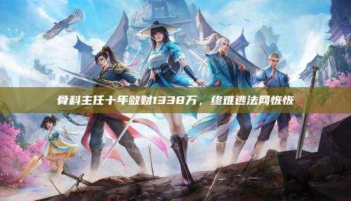 骨科主任十年敛财1338万，终难逃法网恢恢