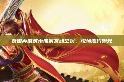 泰国再度对柬埔寨发动空袭,现场照片曝光